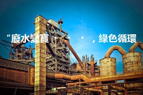 “廢水變寶，綠色循環(huán)，環(huán)保新篇章！”